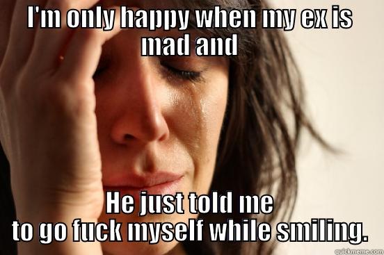 I'M ONLY HAPPY WHEN MY EX IS MAD AND HE JUST TOLD ME TO GO FUCK MYSELF WHILE SMILING. First World Problems
