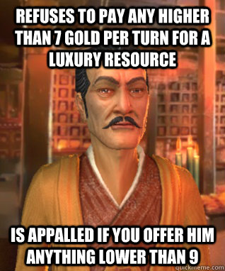 refuses to pay any higher than 7 gold per turn for a luxury resource is appalled if you offer him anything lower than 9  