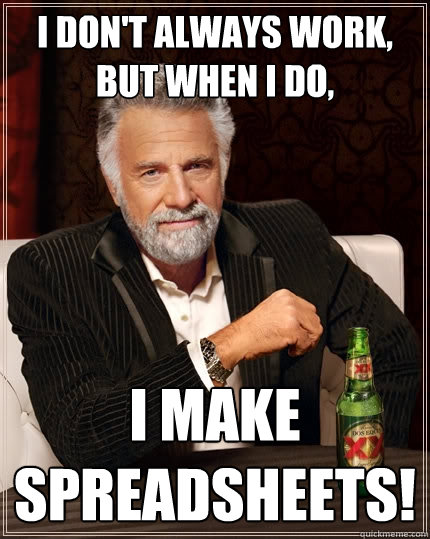 I don't always work, but when I do, I make spreadsheets! - I don't always work, but when I do, I make spreadsheets!  The Most Interesting Man In The World