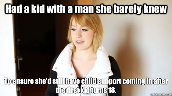 Had a kid with a man she barely knew To ensure she'd still have child support coming in after the first kid turns 18.  the future ex-wife
