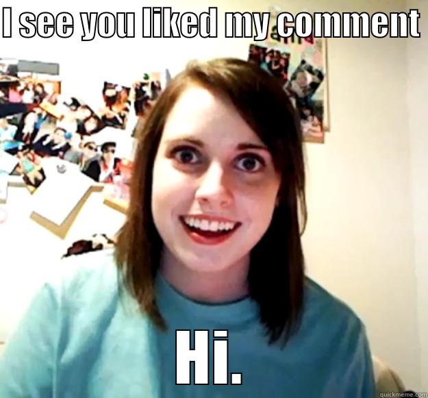 I SEE YOU LIKED MY COMMENT  HI. Overly Attached Girlfriend