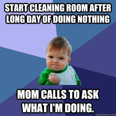 Start cleaning room after long day of doing nothing Mom calls to ask what I'm doing.  Success Kid