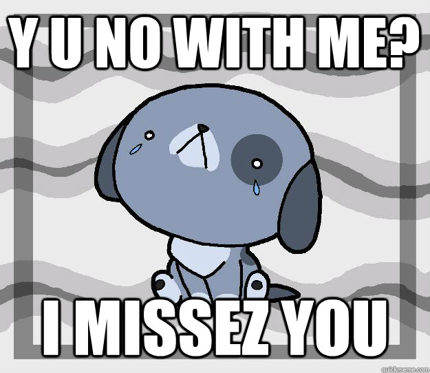 Y U No with me? I missez you  Miss you