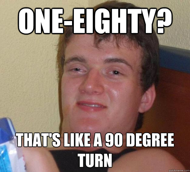 one-eighty? that's like a 90 degree turn - one-eighty? that's like a 90 degree turn  10 Guy