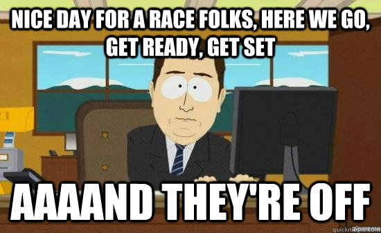 nice day for a race folks, here we go, get ready, get set AAAAND THEY'RE off  aaaand its gone