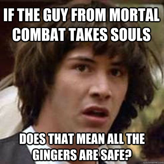 if the guy from mortal combat takes souls  does that mean all the gingers are safe?  conspiracy keanu