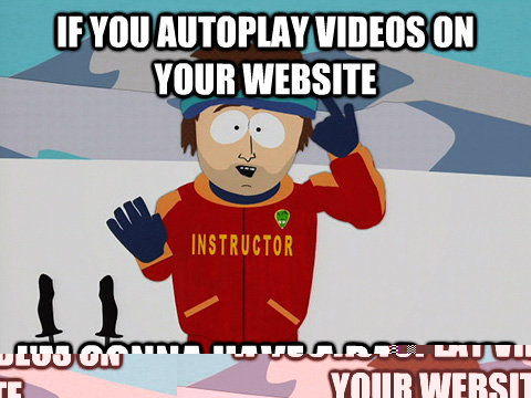 if you autoplay videos on your website I'm gonna have a bad time  Youre gonna have a bad time