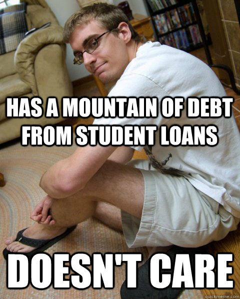 Has a mountain of debt from student loans doesn't care  