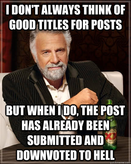 I don't always think of good titles for posts but when I do, the post has already been submitted and downvoted to hell  The Most Interesting Man In The World