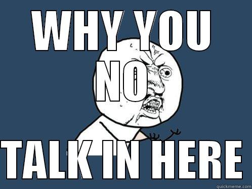 WHY YOU NO  TALK IN HERE Y U No