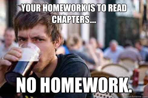 Your homework is to read chapters.... No homework.  Lazy College Senior