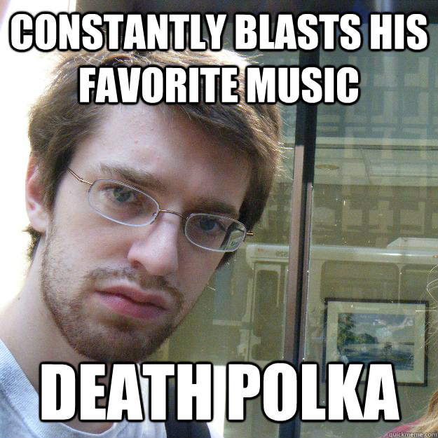 Constantly blasts his favorite music Death polka  Awkward roommate