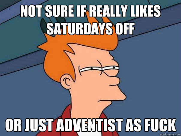 not sure if really likes saturdays off Or just adventist as fuck  Futurama Fry