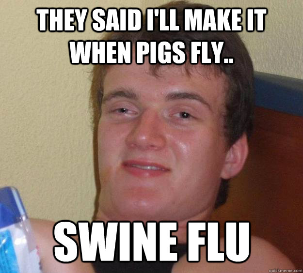 They said i'll make it when pigs fly.. swine flu  10 Guy