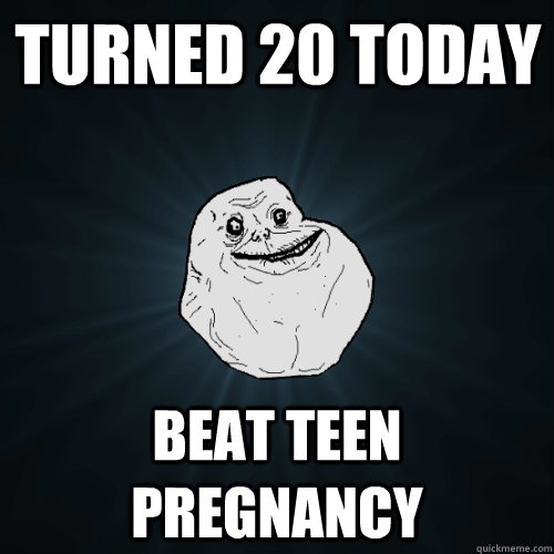 Turned 20 today beat teen pregnancy  Forever Alone