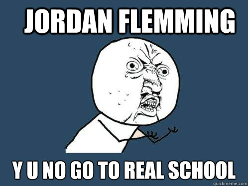jordan flemming y u no go to real school  Y U No