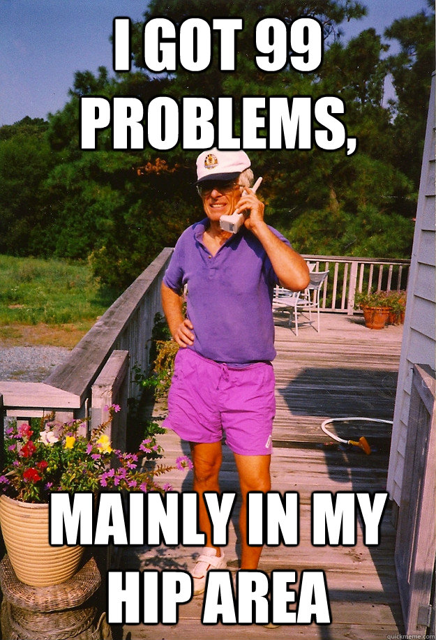 I got 99 Problems, mainly in my hip area  99 Problems Grandpa