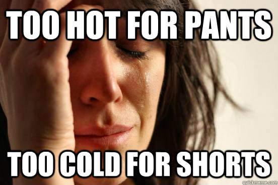 Too Hot for Pants Too cold for shorts  First World Problems