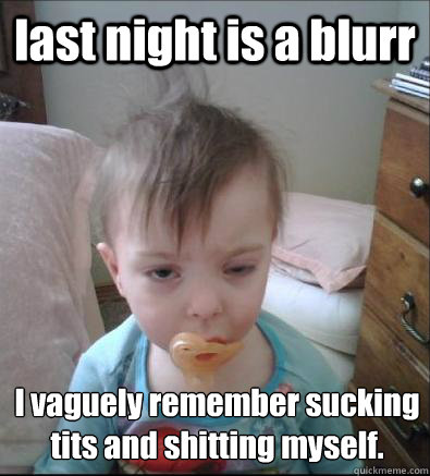 last night is a blurr I vaguely remember sucking tits and shitting myself. - last night is a blurr I vaguely remember sucking tits and shitting myself.  Hangover Baby