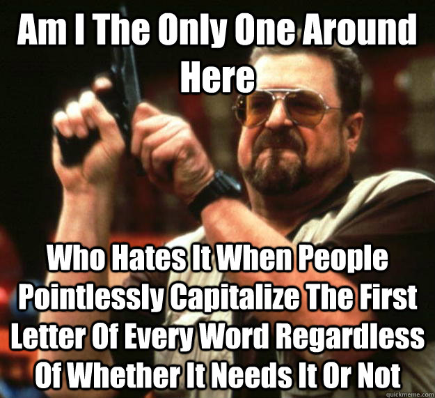 Am I The Only One Around Here Who Hates It When People Pointlessly Capitalize The First Letter Of Every Word Regardless Of Whether It Needs It Or Not  Angry Walter