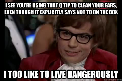 I see you're using that Q tip to clean your ears, even though it explicitly says not to on the box i too like to live dangerously - I see you're using that Q tip to clean your ears, even though it explicitly says not to on the box i too like to live dangerously  Dangerously - Austin Powers