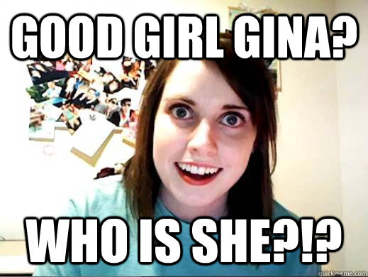 Good Girl Gina Who Is She Overlyattachedsarahcollins Quickmeme 