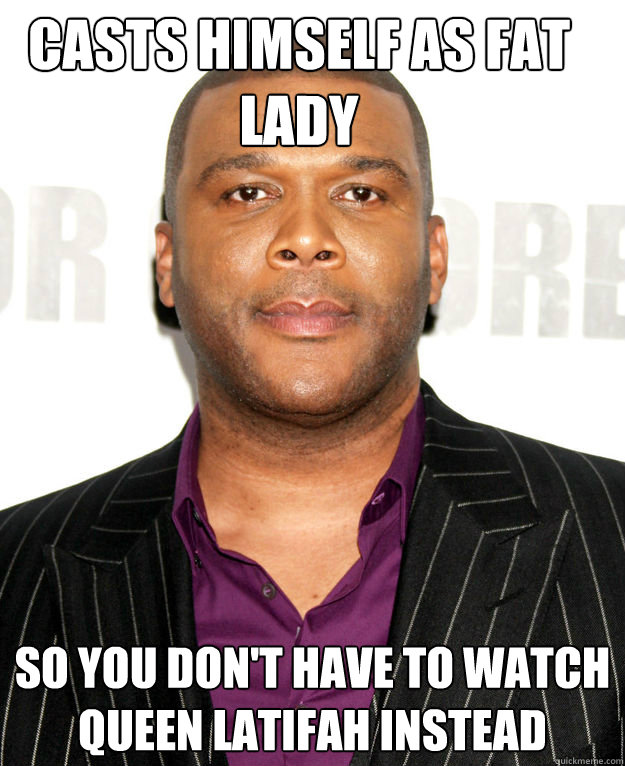 Casts himself as fat lady so you don't have to watch queen latifah instead - Casts himself as fat lady so you don't have to watch queen latifah instead  Good Guy Tyler Perry