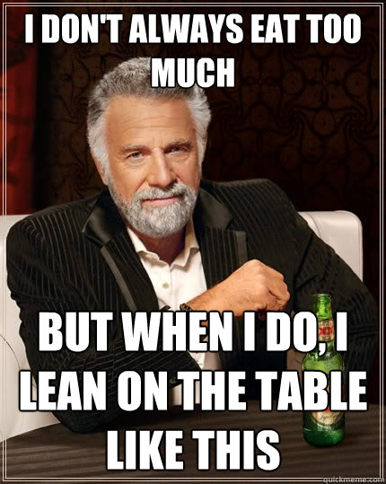I don't always eat too much But when I do, I lean on the table like this  The Most Interesting Man In The World