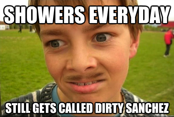 Showers everyday still gets called dirty sanchez - Showers everyday still gets called dirty sanchez  Misc