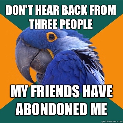 DON'T HEAR BACK FROM THREE PEOPLE MY FRIENDS HAVE ABONDONED ME  Paranoid Parrot