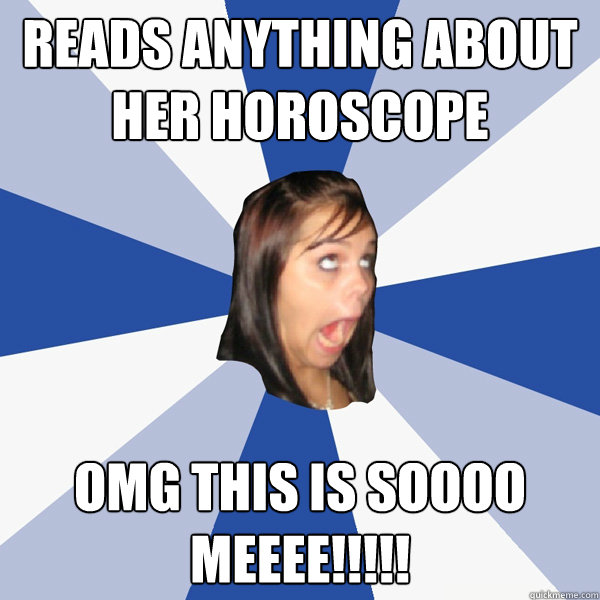 Reads anything about her horoscope OMG THIS IS SOOOO MEEEE!!!!!   Annoying Facebook Girl