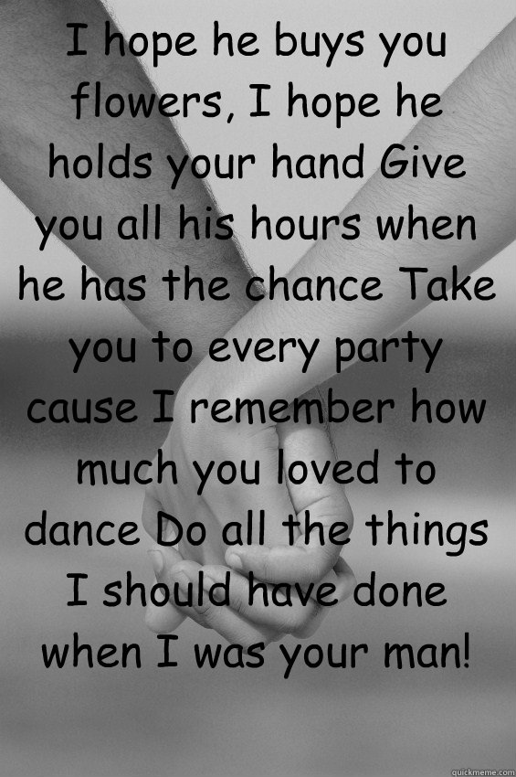 I hope he buys you flowers, I hope he holds your hand Give you all his hours when he has the chance Take you to every party cause I remember how much you loved to dance Do all the things I should have done when I was your man!   - I hope he buys you flowers, I hope he holds your hand Give you all his hours when he has the chance Take you to every party cause I remember how much you loved to dance Do all the things I should have done when I was your man!    Misc