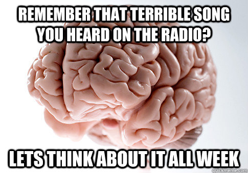 Remember that terrible song you heard on the radio? Lets think about it all week  Scumbag Brain