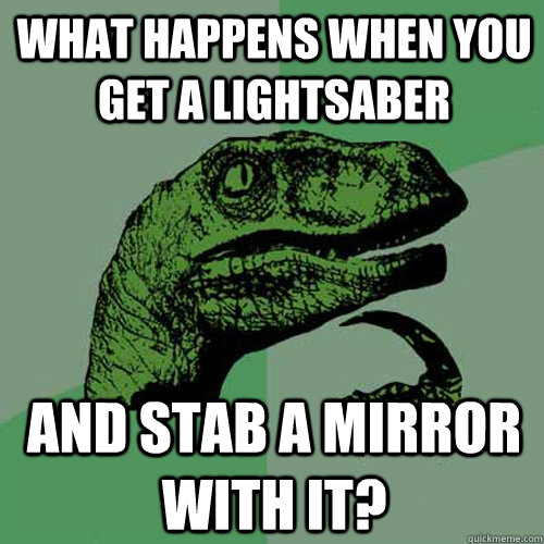 What happens when you get a lightsaber and stab a mirror with it?  Philosoraptor