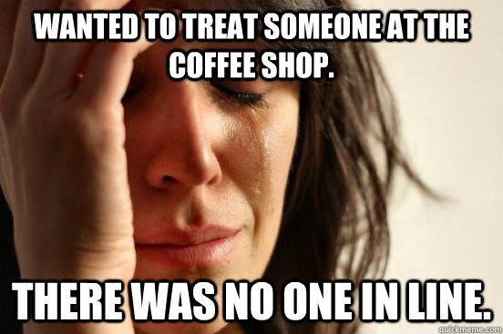 Wanted to treat someone at the coffee shop. There was no one in line.  First World Problems