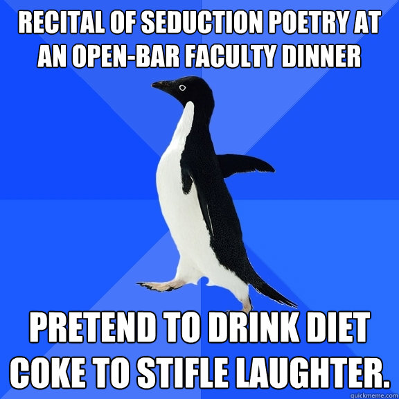 recital of seduction poetry at an open-bar faculty dinner pretend to drink diet coke to stifle laughter.  Socially Awkward Penguin