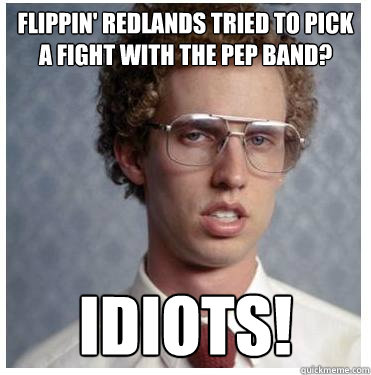 Flippin' Redlands tried to pick a fight with the Pep band?  Idiots!  Napoleon dynamite