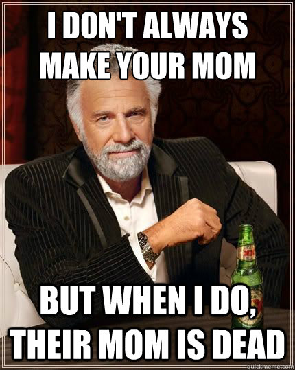 I don't always make your mom jokes But when I do, their mom is dead  Most Interesting Man
