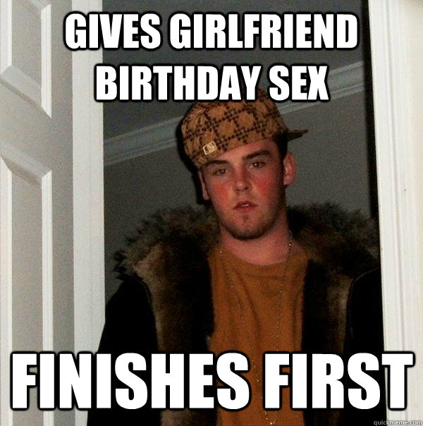 gives girlfriend birthday sex finishes first  Scumbag Steve
