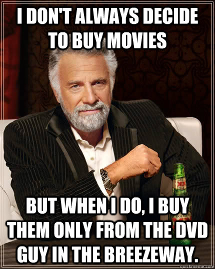 I don't always decide to buy movies but when I do, I buy them only from the DVD guy in the breezeway.  The Most Interesting Man In The World