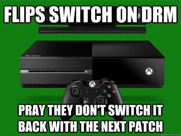 Flips switch on DRM PRAY THEY DON'T switch it back with the next patch  Scumbag Xbox One