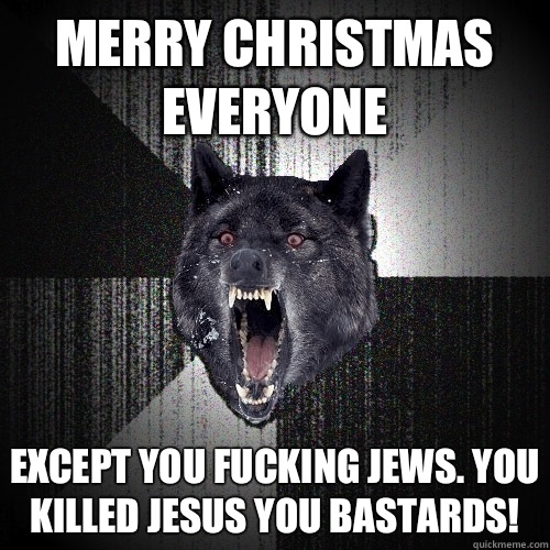 Merry Christmas everyone Except you fucking Jews. You killed Jesus you bastards!  Insanity Wolf