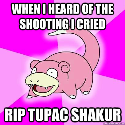 When i heard of the shooting i cried RIP TUPAC shakur  Slowpoke