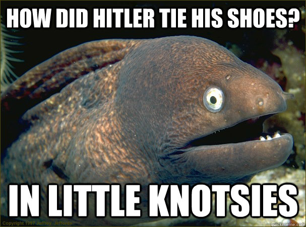 How did Hitler tie his shoes? In little knotsies - How did Hitler tie his shoes? In little knotsies  Bad Joke Eel