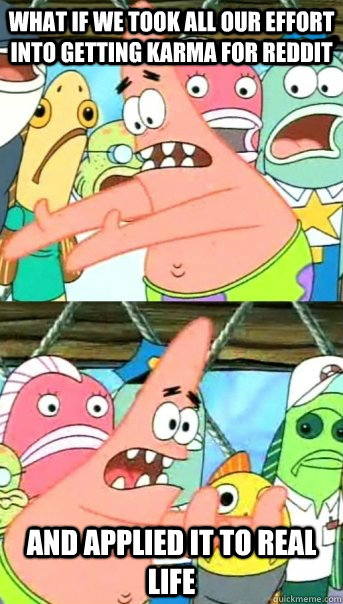 what if we took all our effort into getting karma for reddit and applied it to real life  Push it somewhere else Patrick