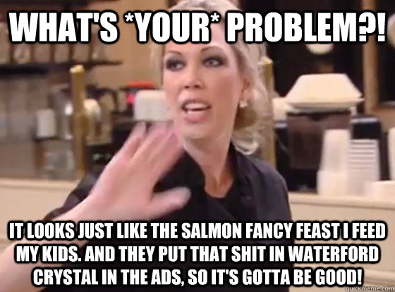 what's *your* problem?! it looks just like the salmon fancy feast i feed my kids. and they put that shit in waterford crystal in the ads, so it's gotta be good!  Overly Hostile Amy