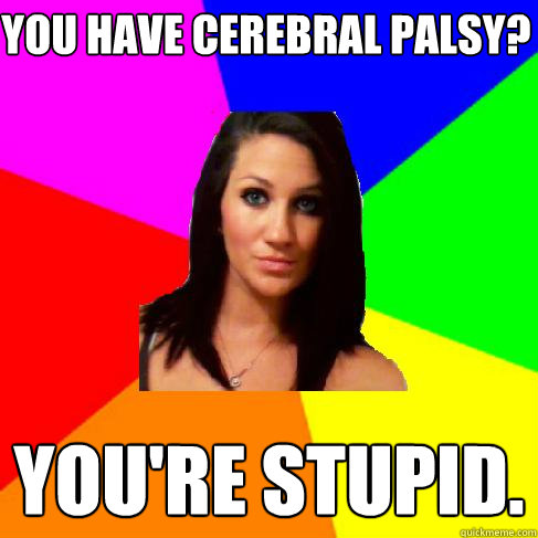 you have cerebral palsy? You're stupid. - you have cerebral palsy? You're stupid.  Heather