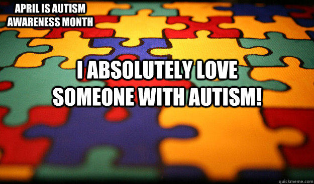 I absolutely love someone with Autism! April is Autism awareness month  Autism awareness month