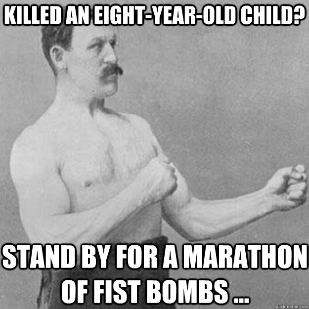killed an eight-year-old child? stand by for a marathon of fist bombs ...  overly manly man