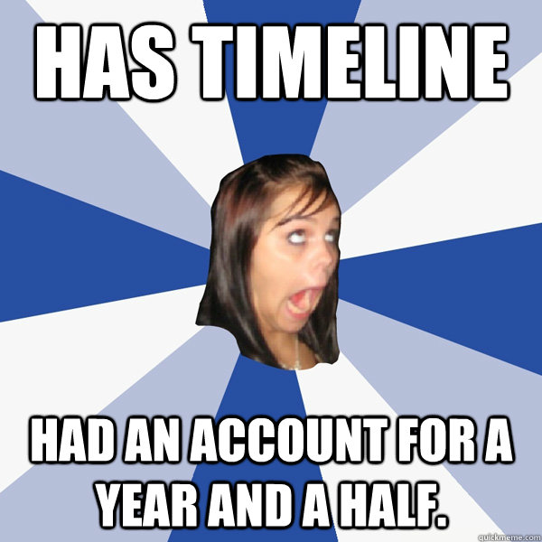Has Timeline Had an account for a year and a half.  Annoying Facebook Girl